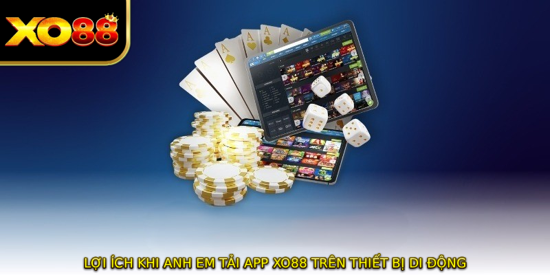 Lợi ích khi anh em TẢI APP XO88 trên thiết bị di động